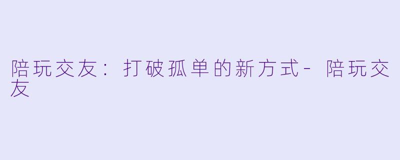 陪玩交友：打破孤单的新方式-陪玩交友