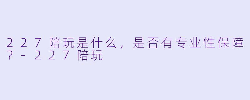 227陪玩是什么,是否有专业性保障?