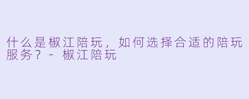 什么是椒江陪玩,如何选择合适的陪玩服务?
