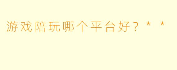 游戏陪玩哪个平台好?**