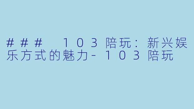 ### 103陪玩：新兴娱乐方式的魅力-103陪玩