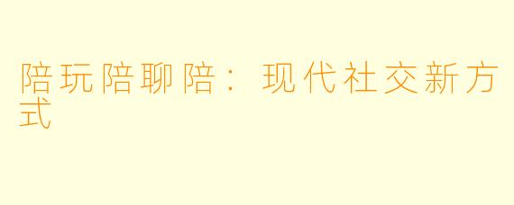 陪玩陪聊陪：现代社交新方式