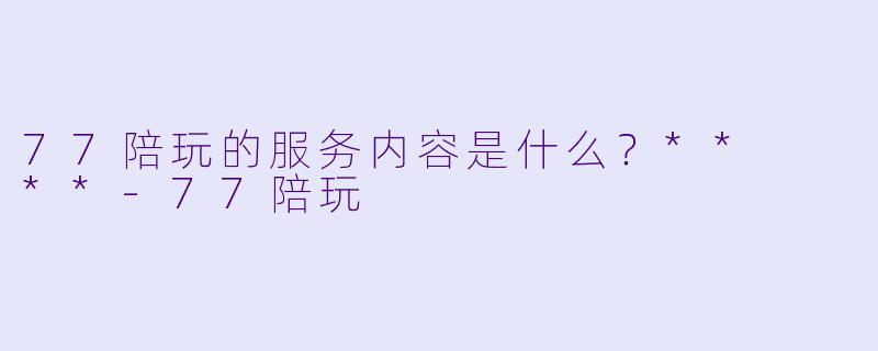77陪玩的服务内容是什么？**  **-77陪玩