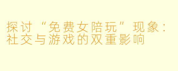 探讨“免费女陪玩”现象：社交与游戏的双重影响