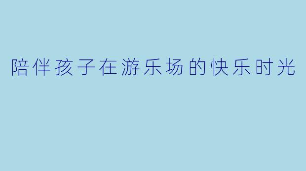 陪伴孩子在游乐场的快乐时光