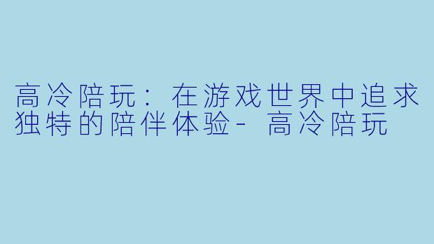 高冷陪玩：在游戏世界中追求独特的陪伴体验-高冷陪玩