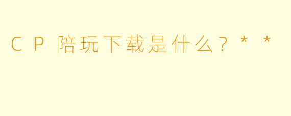 CP陪玩下载是什么？**