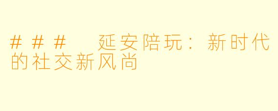 ### 延安陪玩:新时代的社交新风尚