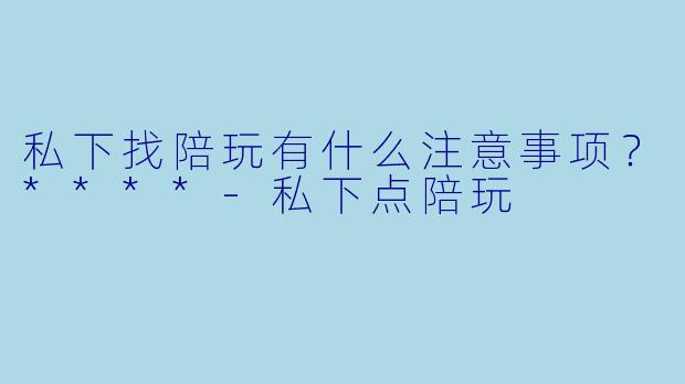 私下找陪玩有什么注意事项?****