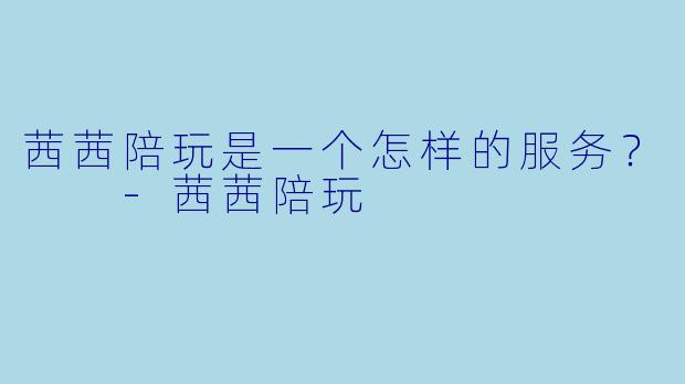 茜茜陪玩是一个怎样的服务？  -茜茜陪玩