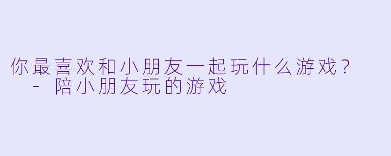 你最喜欢和小朋友一起玩什么游戏？  