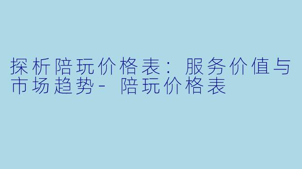 探析陪玩价格表:服务价值与市场趋势