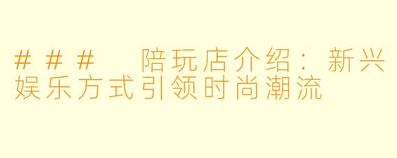 ### 陪玩店介绍：新兴娱乐方式引领时尚潮流