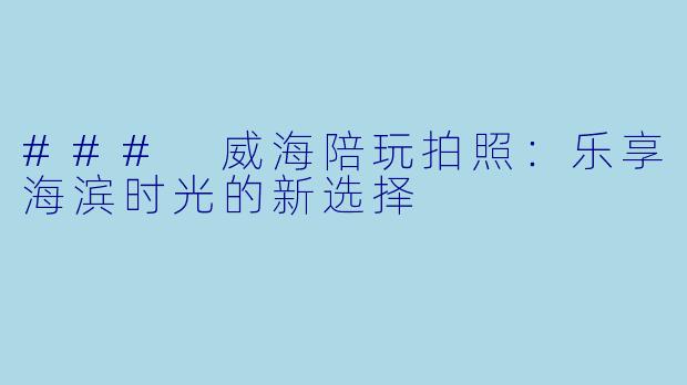 ### 威海陪玩拍照：乐享海滨时光的新选择
