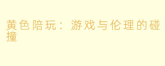 黄色陪玩：游戏与伦理的碰撞
