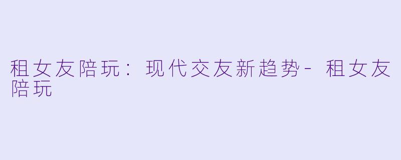 租女友陪玩：现代交友新趋势-租女友陪玩