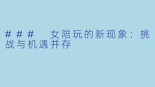 ### 女陪玩的新现象：挑战与机遇并存