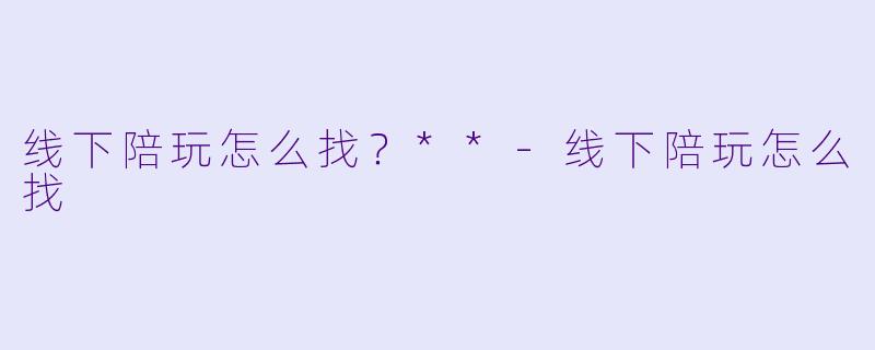 线下陪玩怎么找？**-线下陪玩怎么找