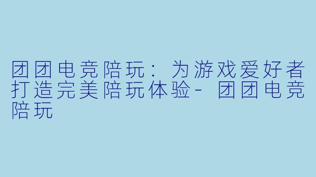 团团电竞陪玩：为游戏爱好者打造完美陪玩体验-团团电竞陪玩
