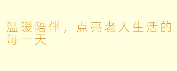 温暖陪伴，点亮老人生活的每一天
