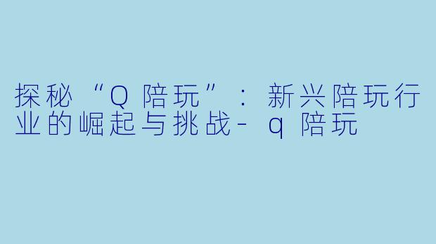 探秘“Q陪玩”:新兴陪玩行业的崛起与挑战