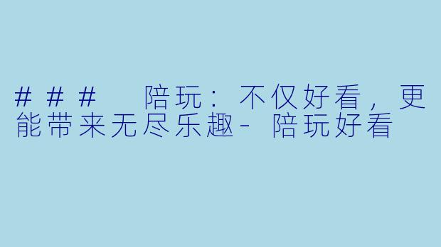 ### 陪玩：不仅好看，更能带来无尽乐趣-陪玩好看