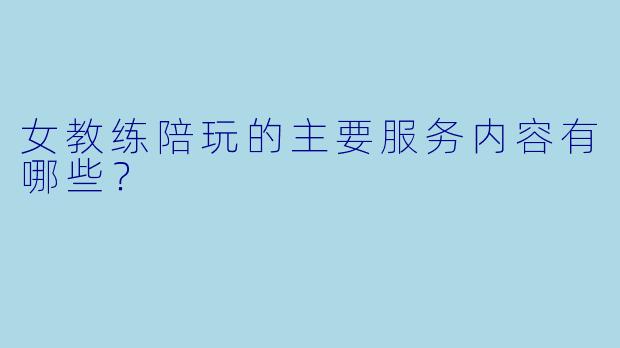 女教练陪玩的主要服务内容有哪些？