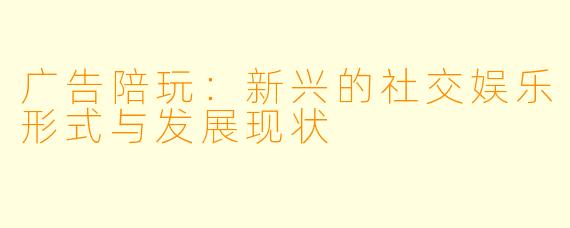 广告陪玩：新兴的社交娱乐形式与发展现状