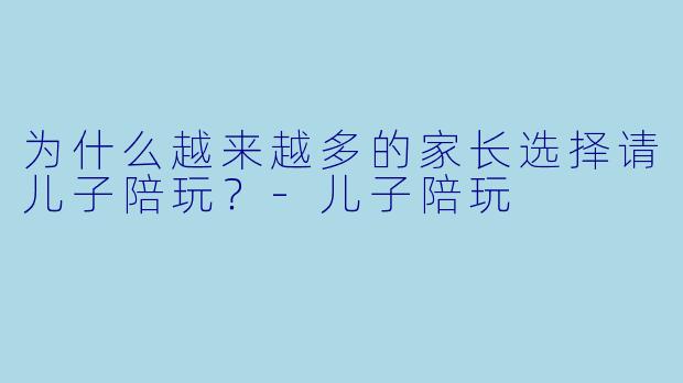 为什么越来越多的家长选择请儿子陪玩？
