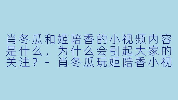 肖冬瓜和姬陪香的小视频内容是什么,为什么会引起大家的关注?