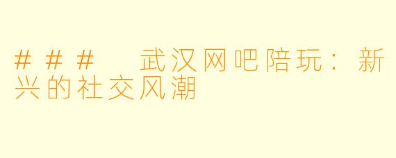 ### 武汉网吧陪玩：新兴的社交风潮