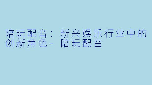 陪玩配音：新兴娱乐行业中的创新角色