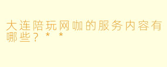 大连陪玩网咖的服务内容有哪些?**