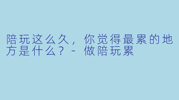 陪玩这么久，你觉得最累的地方是什么？-做陪玩累