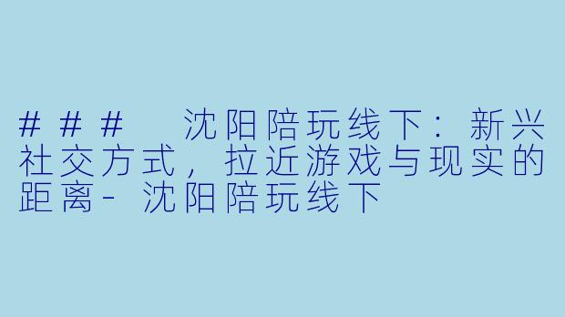 ### 沈阳陪玩线下：新兴社交方式，拉近游戏与现实的距离-沈阳陪玩线下