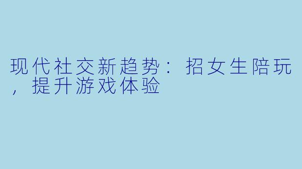 现代社交新趋势:招女生陪玩,提升游戏体验