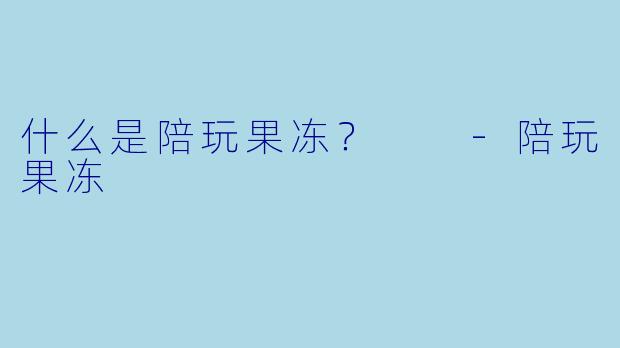 什么是陪玩果冻？  -陪玩果冻