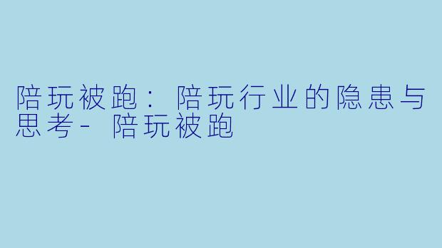 陪玩被跑：陪玩行业的隐患与思考-陪玩被跑