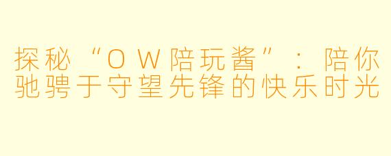 探秘“OW陪玩酱”：陪你驰骋于守望先锋的快乐时光