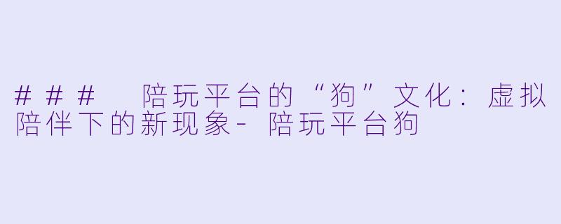 ### 陪玩平台的“狗”文化：虚拟陪伴下的新现象-陪玩平台狗