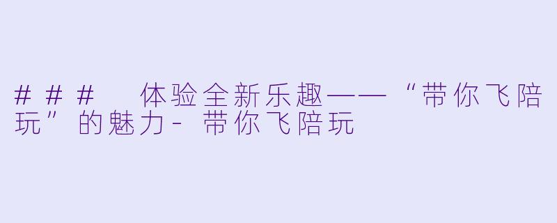 ### 体验全新乐趣——“带你飞陪玩”的魅力-带你飞陪玩