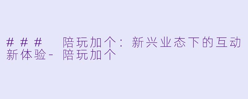 ### 陪玩加个：新兴业态下的互动新体验-陪玩加个