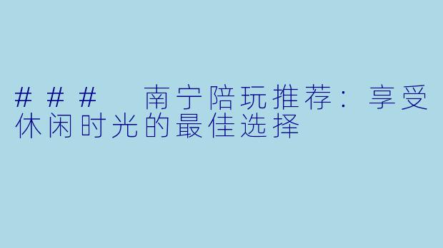 ### 南宁陪玩推荐：享受休闲时光的最佳选择