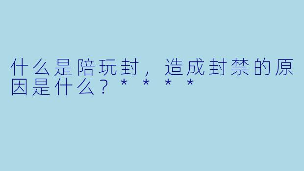 什么是陪玩封，造成封禁的原因是什么？****