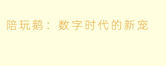 陪玩鹅：数字时代的新宠