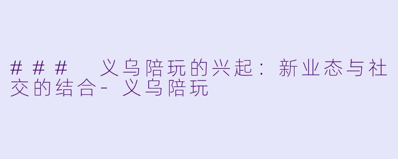 ### 义乌陪玩的兴起：新业态与社交的结合-义乌陪玩