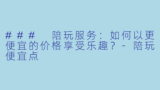 ### 陪玩服务：如何以更便宜的价格享受乐趣？-陪玩便宜点
