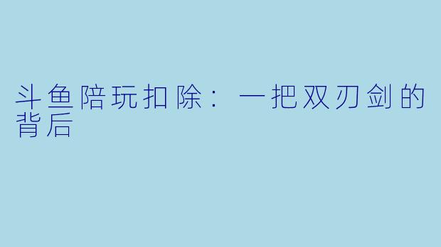 斗鱼陪玩扣除:一把双刃剑的背后