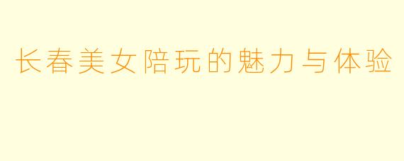 长春美女陪玩的魅力与体验