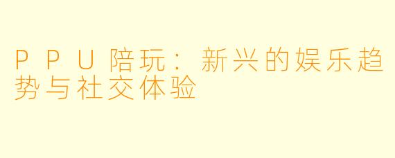 PPU陪玩：新兴的娱乐趋势与社交体验